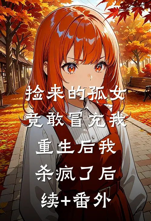 捡来的孤女竟敢冒充我，重生后我杀疯了后续+番外