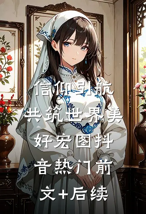 信仰引航，共筑世界美好宏图抖音热门前文+后续