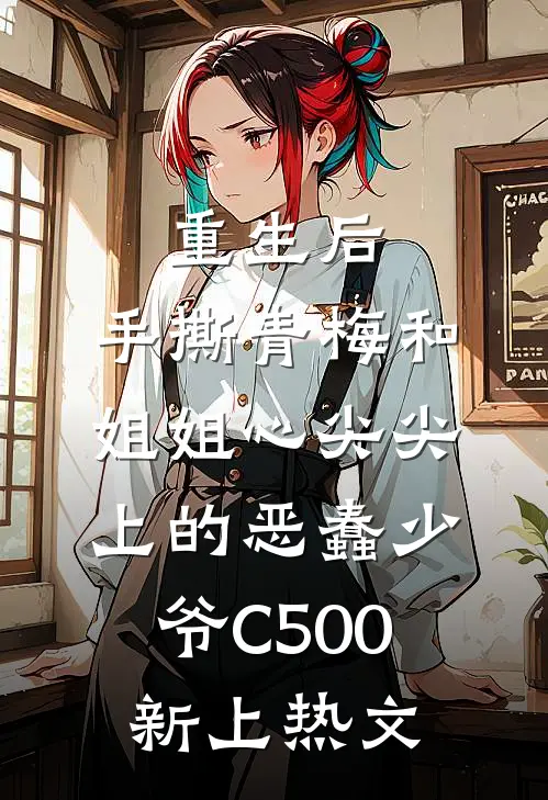 重生后，手撕青梅和姐姐心尖尖上的恶蠢少爷C500新上热文