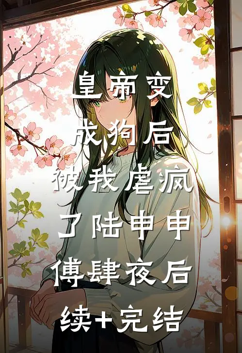 皇帝变成狗后，被我虐疯了陆申申傅肆夜后续+完结