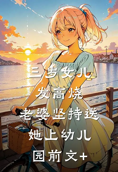 三岁女儿发高烧，老婆坚持送她上幼儿园前文+