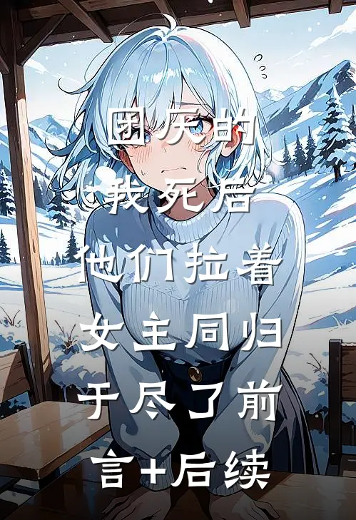 团厌的我死后，他们拉着女主同归于尽了前言+后续