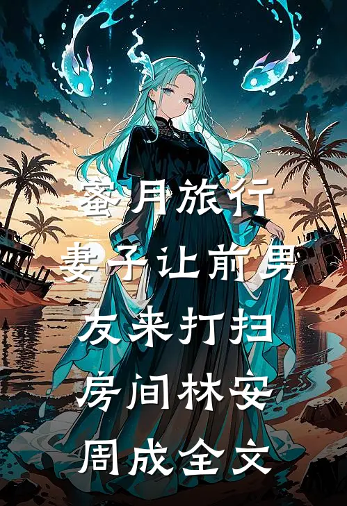 蜜月旅行，妻子让前男友来打扫房间林安周成全文
