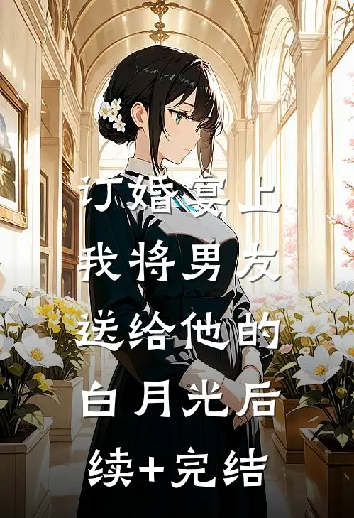 订婚宴上，我将男友送给他的白月光后续+完结