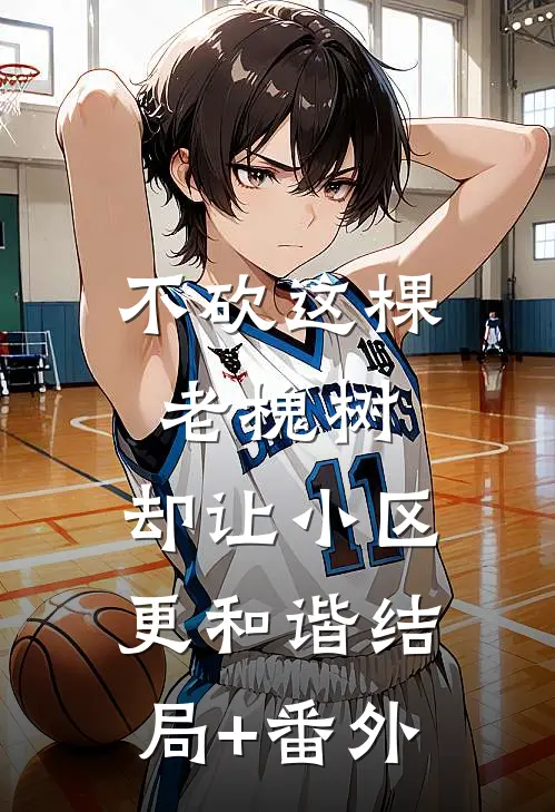不砍这棵老槐树，却让小区更和谐结局+番外
