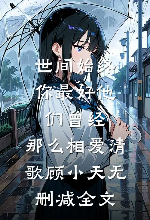 世间始终你最好-他们曾经，那么相爱清歌顾小天无删减全文