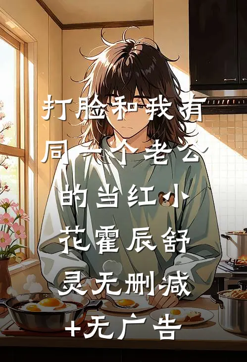 打脸和我有同一个老公的当红小花霍辰舒灵无删减+无广告
