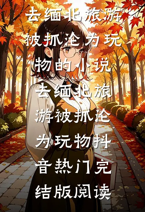去缅北旅游被抓沦为玩物的小说去缅北旅游被抓沦为玩物抖音热门完结版阅读