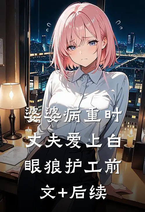 婆婆病重时，丈夫爱上白眼狼护工前文+后续