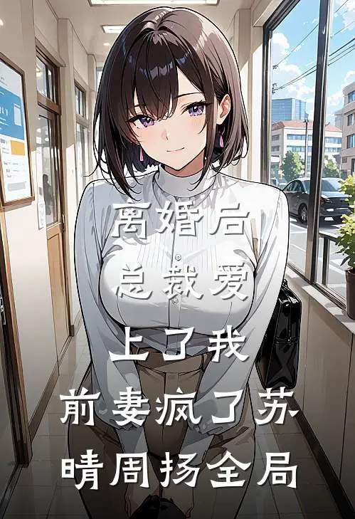 离婚后，总裁爱上了我，前妻疯了苏晴周扬全局