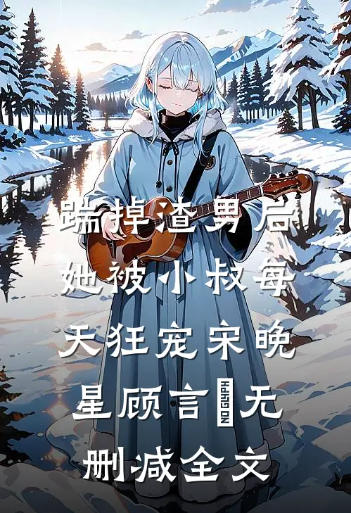 踹掉渣男后，她被小叔每天狂宠宋晚星顾言璟无删减全文