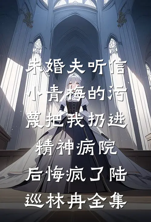未婚夫听信小青梅的污蔑把我扔进精神病院，后悔疯了陆巡林冉全集