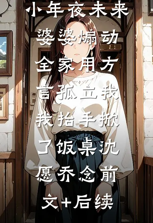 小年夜未来婆婆煽动全家用方言孤立我，我抬手掀了饭桌沈愿乔念前文+后续