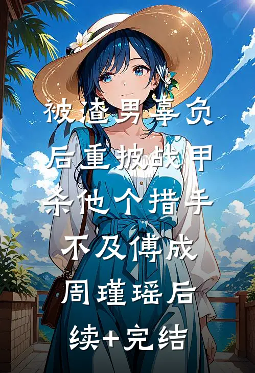 被渣男辜负后重披战甲，杀他个措手不及傅成周瑾瑶后续+完结