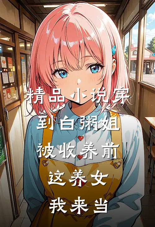 精品小说穿到白粥姐被收养前，这养女我来当