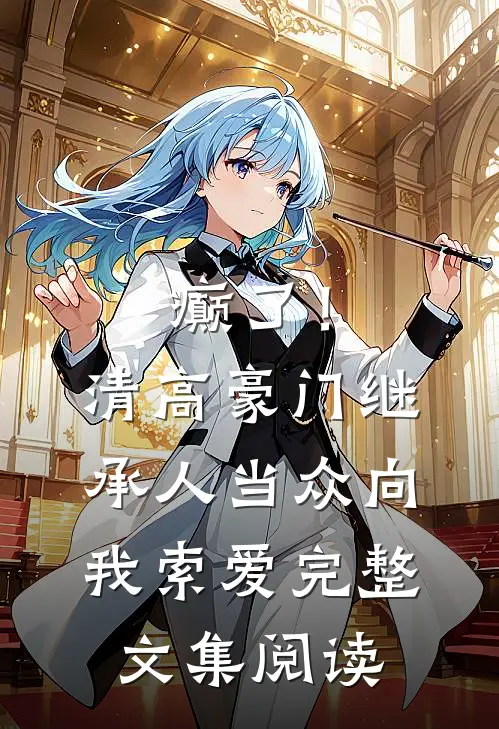 癫了！清高豪门继承人当众向我索爱完整文集阅读