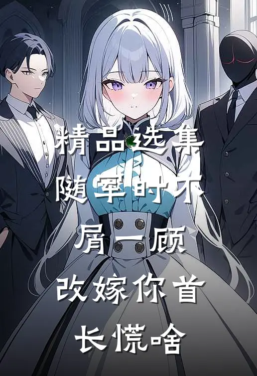精品选集随军时不屑一顾，改嫁你首长慌啥