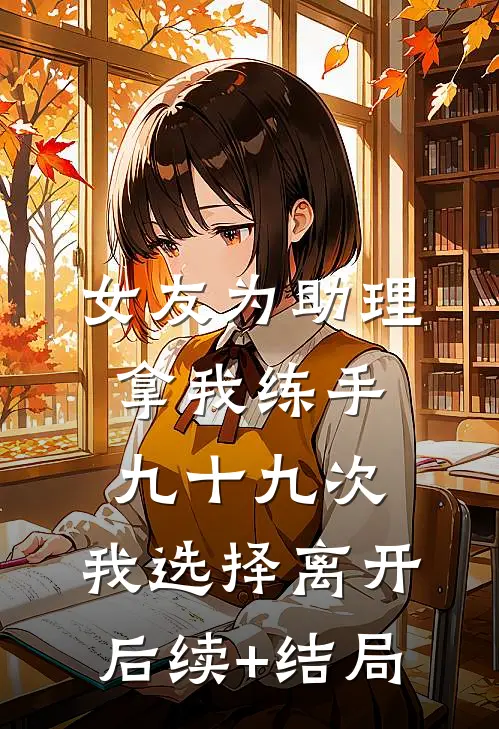 女友为助理拿我练手九十九次，我选择离开后续+结局