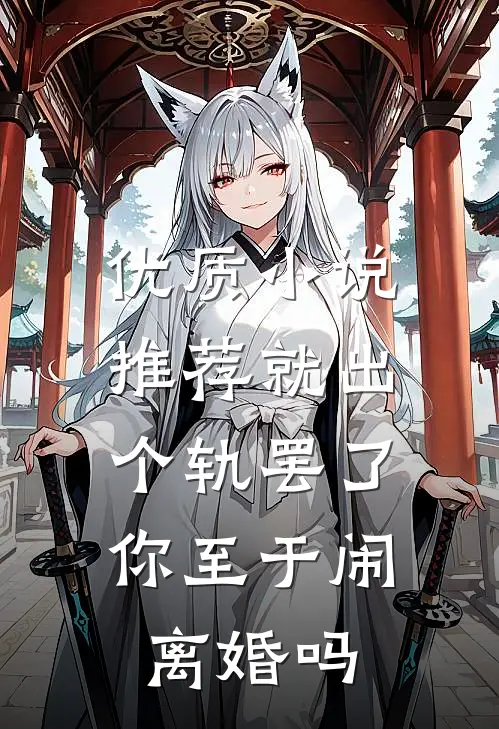 优质小说推荐就出个轨罢了，你至于闹离婚吗