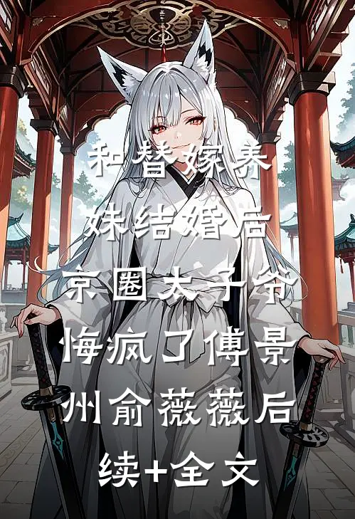 和替嫁养妹结婚后，京圈太子爷悔疯了傅景州俞薇薇后续+全文