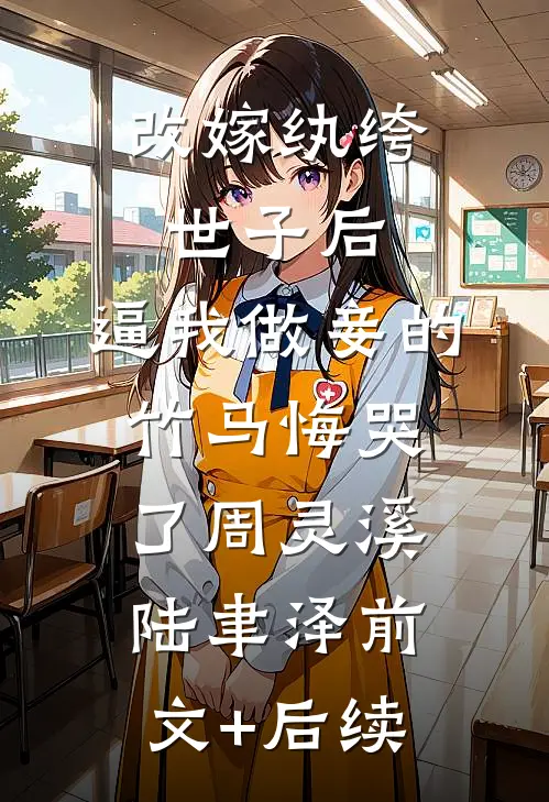 改嫁纨绔世子后，逼我做妾的竹马悔哭了周灵溪陆聿泽前文+后续