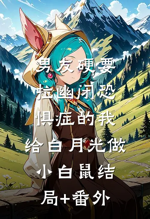 男友硬要拉幽闭恐惧症的我，给白月光做小白鼠结局+番外