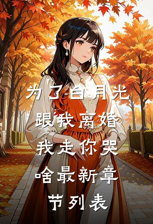 为了白月光跟我离婚，我走你哭啥最新章节列表