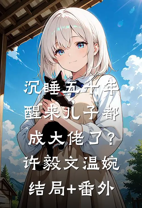 沉睡五十年，醒来儿子都成大佬了？许毅文温婉结局+番外