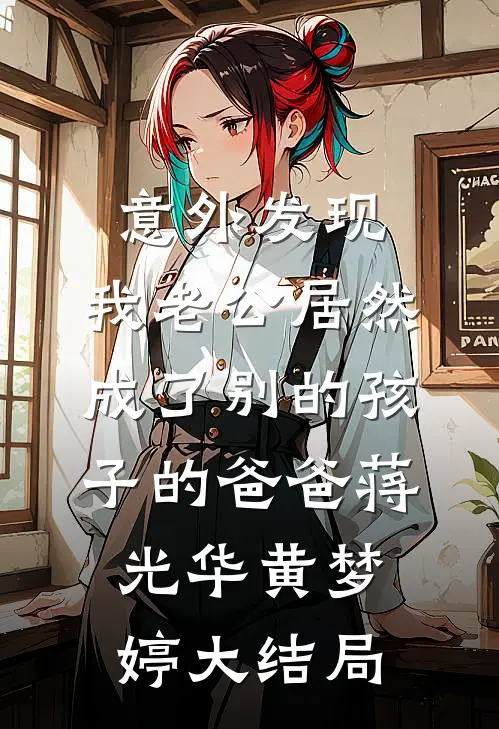 意外发现，我老公居然成了别的孩子的爸爸蒋光华黄梦婷大结局