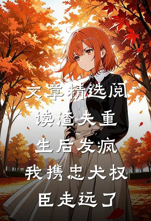 文章精选阅读渣夫重生后发疯，我携忠犬权臣走远了