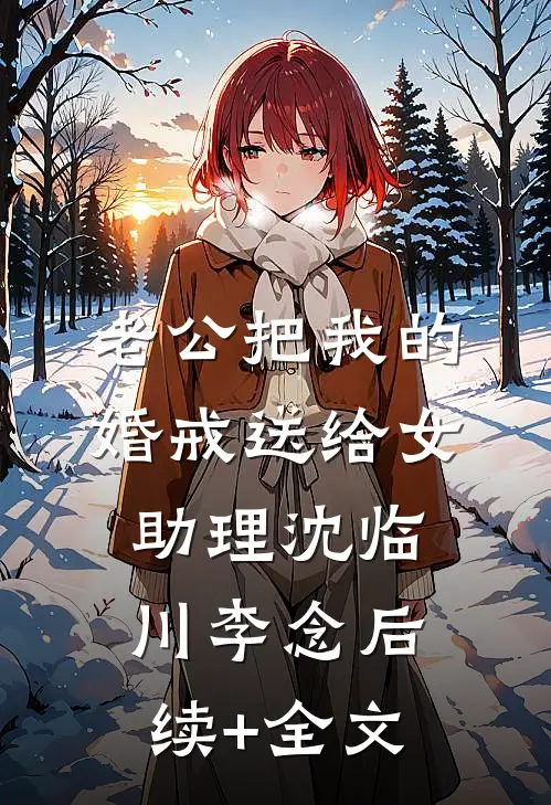 老公把我的婚戒送给女助理沈临川李念后续+全文