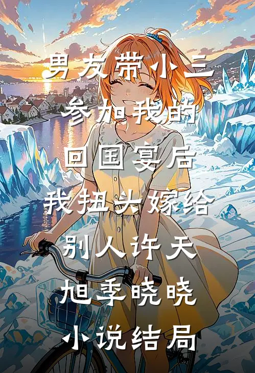 男友带小三参加我的回国宴后，我扭头嫁给别人许天旭季晓晓小说结局