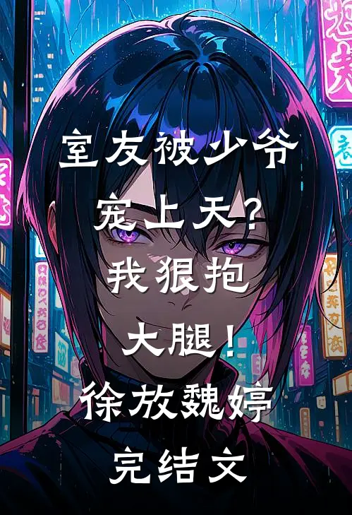 室友被少爷宠上天？我狠抱大腿！徐放魏婷完结文