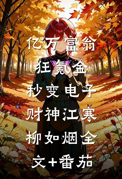 亿万富翁狂氪金，秒变电子财神江寒柳如烟全文+番茄