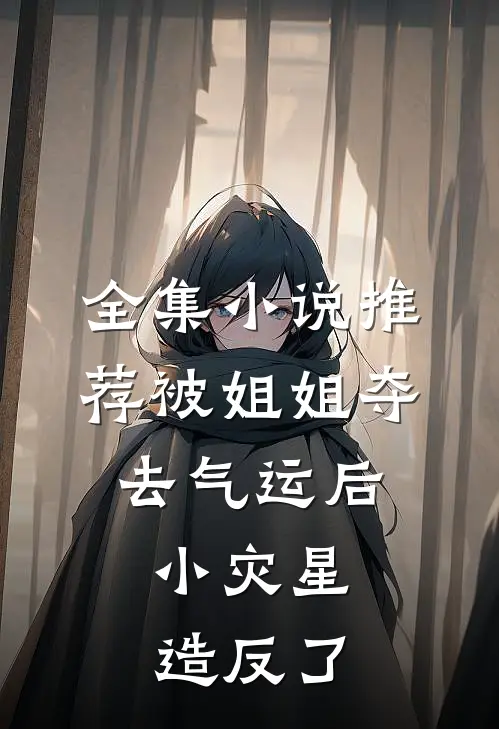 全集小说推荐被姐姐夺去气运后，小灾星造反了