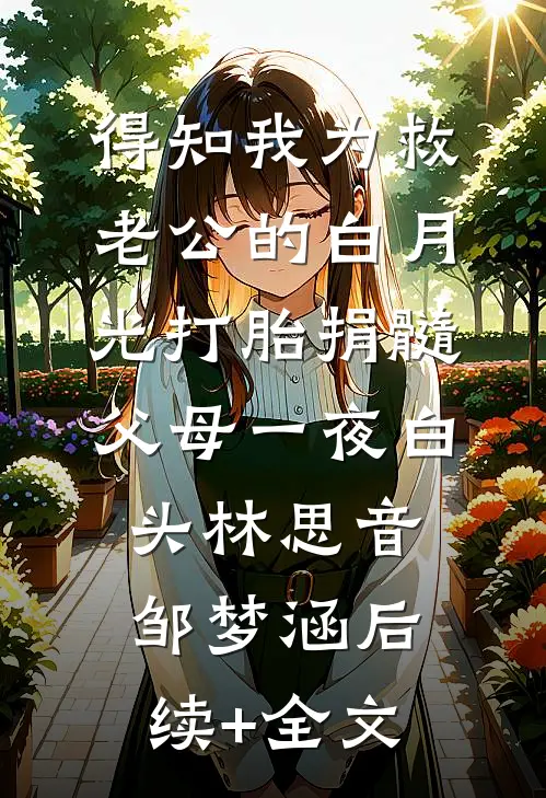 得知我为救老公的白月光打胎捐髓，父母一夜白头林思音邹梦涵后续+全文