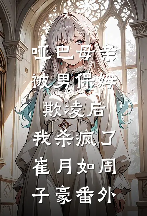 哑巴母亲被男保姆欺凌后，我杀疯了崔月如周子豪番外