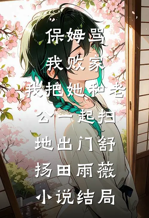 保姆骂我败家，我把她和老公一起扫地出门舒扬田雨薇小说结局