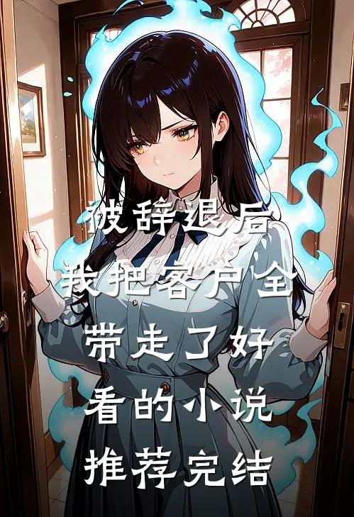 被辞退后，我把客户全带走了好看的小说推荐完结