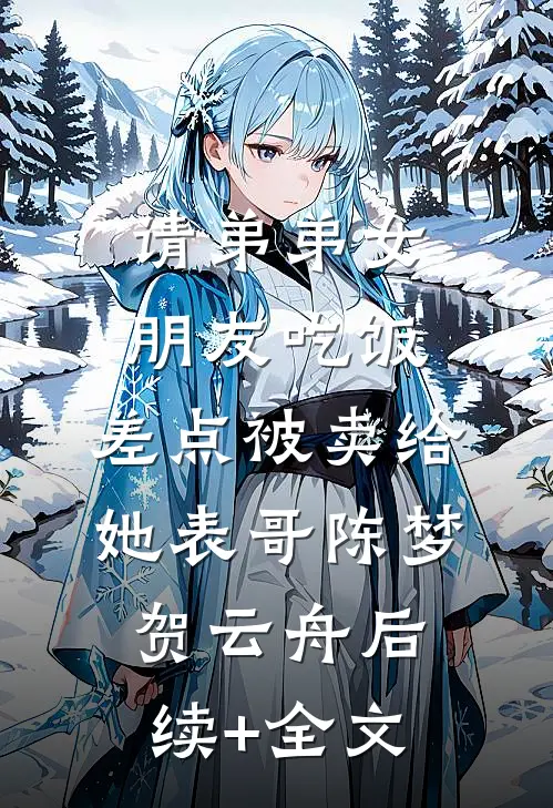 请弟弟女朋友吃饭，差点被卖给她表哥陈梦贺云舟后续+全文