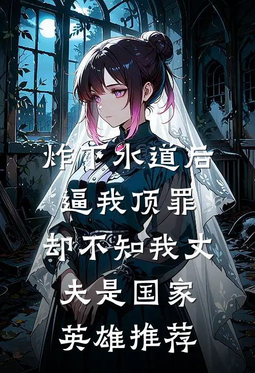 炸下水道后逼我顶罪，却不知我丈夫是国家英雄推荐