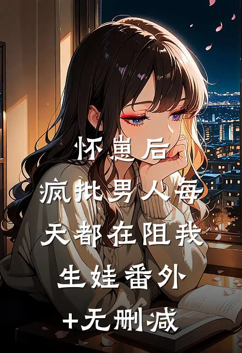 怀崽后，疯批男人每天都在阻我生娃番外+无删减