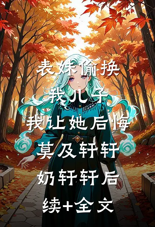 表妹偷换我儿子，我让她后悔莫及轩轩奶轩轩后续+全文