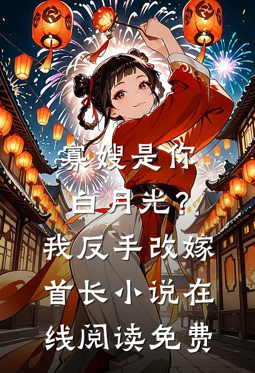 寡嫂是你白月光？我反手改嫁首长小说在线阅读免费