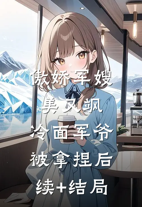 傲娇军嫂美又飒，冷面军爷被拿捏后续+结局