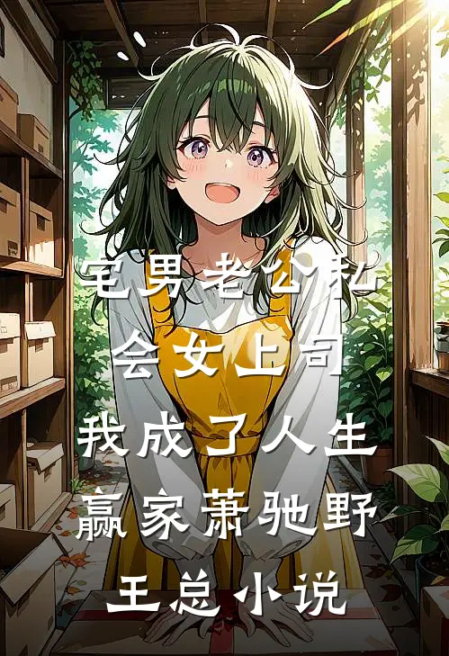 宅男老公私会女上司，我成了人生赢家萧驰野王总小说