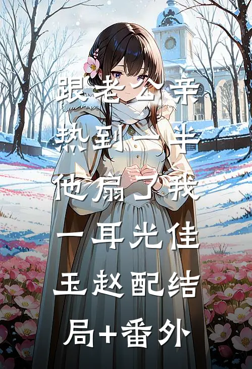 跟老公亲热到一半，他扇了我一耳光佳玉赵配结局+番外