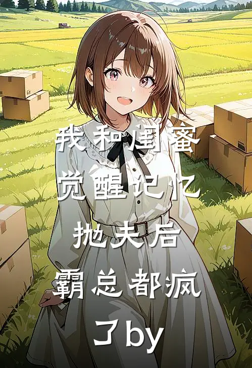 我和闺蜜觉醒记忆抛夫后，霸总都疯了by
