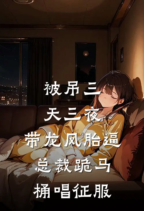 被吊三天三夜，带龙凤胎逼总裁跪马桶唱征服