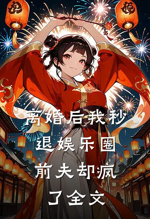 离婚后我秒退娱乐圈，前夫却疯了全文